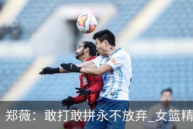 郑薇：敢打敢拼永不放弃 女篮精神一直在传承